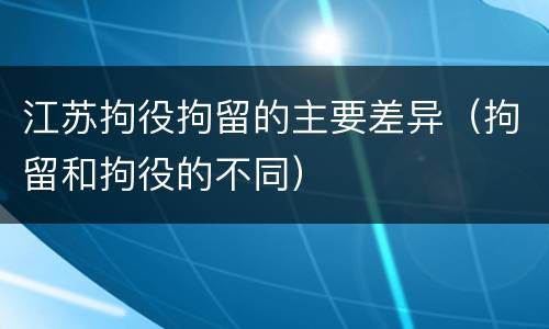 江苏拘役拘留的主要差异（拘留和拘役的不同）