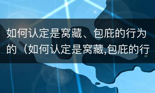 如何认定是窝藏、包庇的行为的（如何认定是窝藏,包庇的行为的标准）