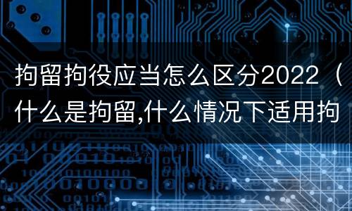 拘留拘役应当怎么区分2022（什么是拘留,什么情况下适用拘留）