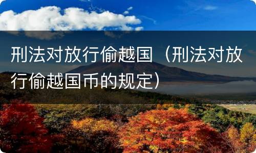 刑法对放行偷越国（刑法对放行偷越国币的规定）