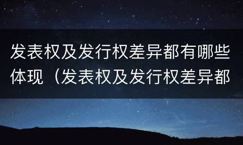 发表权及发行权差异都有哪些体现（发表权及发行权差异都有哪些体现形式）