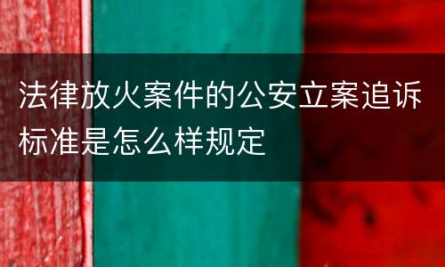 法律放火案件的公安立案追诉标准是怎么样规定