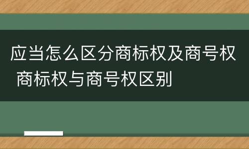 应当怎么区分商标权及商号权 商标权与商号权区别