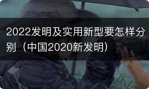 2022发明及实用新型要怎样分别（中国2020新发明）