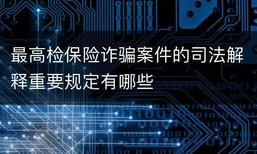 最高检保险诈骗案件的司法解释重要规定有哪些
