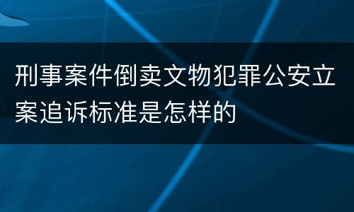 刑事案件倒卖文物犯罪公安立案追诉标准是怎样的