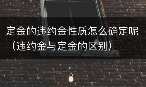 定金的违约金性质怎么确定呢（违约金与定金的区别）