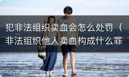 犯非法组织卖血会怎么处罚（非法组织他人卖血构成什么罪）