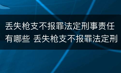 丢失枪支不报罪法定刑事责任有哪些 丢失枪支不报罪法定刑事责任有哪些条款