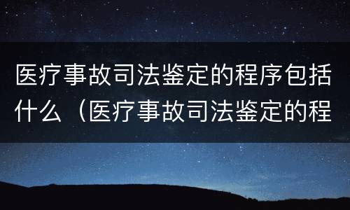医疗事故司法鉴定的程序包括什么（医疗事故司法鉴定的程序包括什么内容）