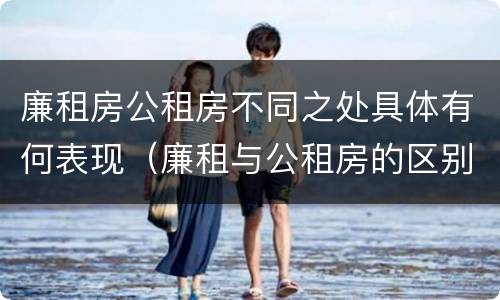 廉租房公租房不同之处具体有何表现（廉租与公租房的区别）