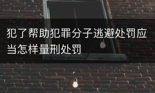 犯了帮助犯罪分子逃避处罚应当怎样量刑处罚