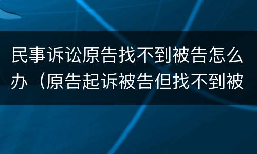 民事诉讼原告找不到被告怎么办（原告起诉被告但找不到被告怎么办）