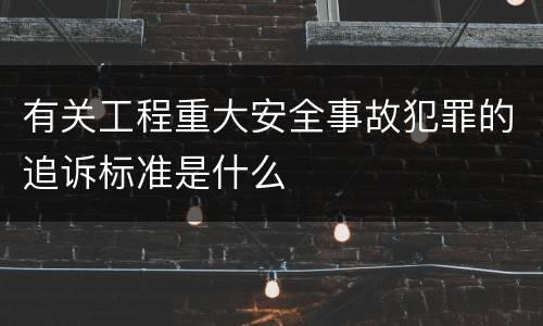 有关工程重大安全事故犯罪的追诉标准是什么