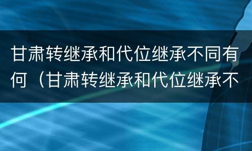 甘肃转继承和代位继承不同有何（甘肃转继承和代位继承不同有何区别）