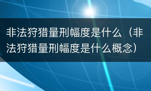 非法狩猎量刑幅度是什么（非法狩猎量刑幅度是什么概念）