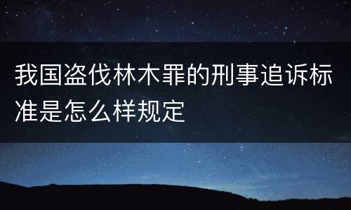我国盗伐林木罪的刑事追诉标准是怎么样规定
