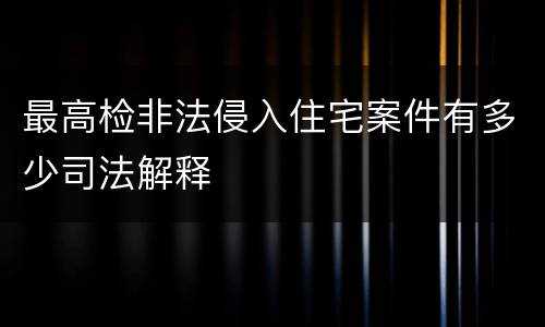 最高检非法侵入住宅案件有多少司法解释
