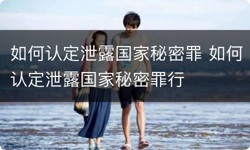 如何认定泄露国家秘密罪 如何认定泄露国家秘密罪行