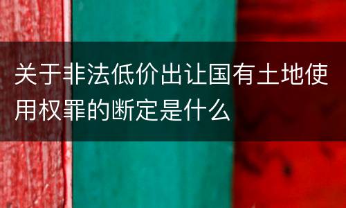 关于非法低价出让国有土地使用权罪的断定是什么