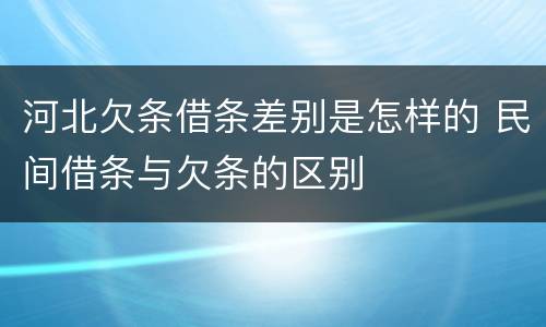 河北欠条借条差别是怎样的 民间借条与欠条的区别