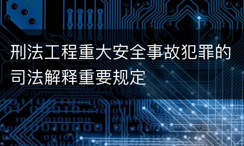 刑法工程重大安全事故犯罪的司法解释重要规定