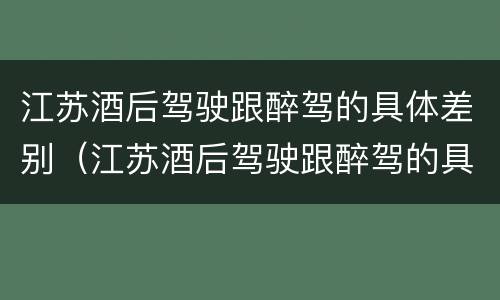 江苏酒后驾驶跟醉驾的具体差别（江苏酒后驾驶跟醉驾的具体差别在哪）