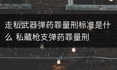 走私武器弹药罪量刑标准是什么 私藏枪支弹药罪量刑
