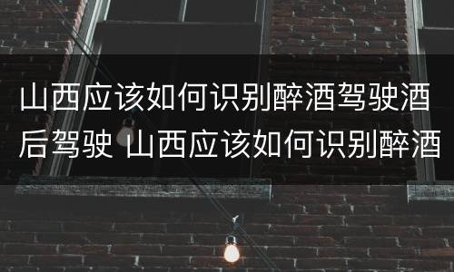 山西应该如何识别醉酒驾驶酒后驾驶 山西应该如何识别醉酒驾驶酒后驾驶人员
