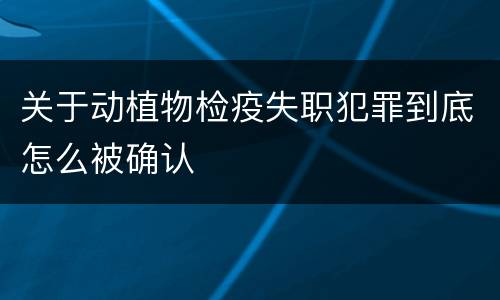 关于动植物检疫失职犯罪到底怎么被确认