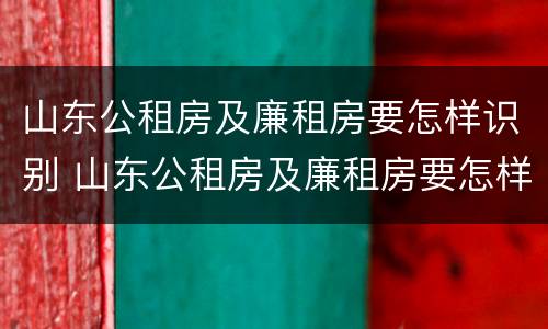 山东公租房及廉租房要怎样识别 山东公租房及廉租房要怎样识别真假
