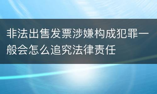非法出售发票涉嫌构成犯罪一般会怎么追究法律责任