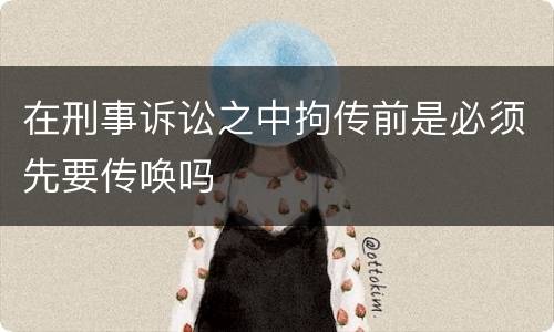 在刑事诉讼之中拘传前是必须先要传唤吗