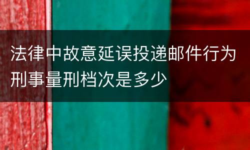 法律中故意延误投递邮件行为刑事量刑档次是多少