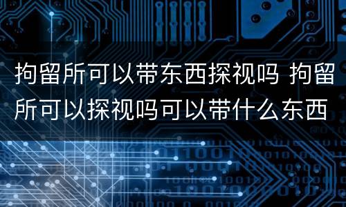 拘留所可以带东西探视吗 拘留所可以探视吗可以带什么东西