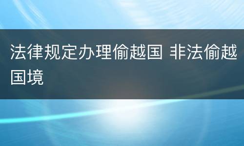 法律规定办理偷越国 非法偷越国境