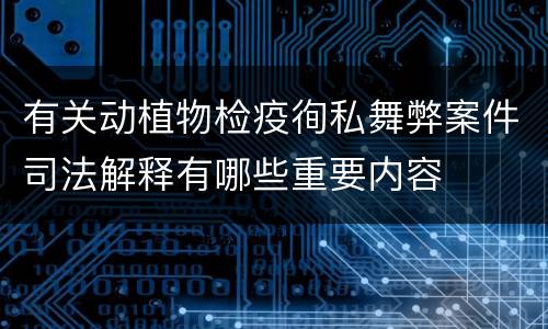 有关动植物检疫徇私舞弊案件司法解释有哪些重要内容