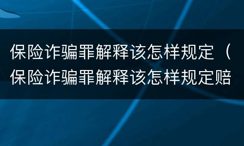 保险诈骗罪解释该怎样规定（保险诈骗罪解释该怎样规定赔偿）