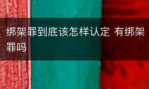 绑架罪到底该怎样认定 有绑架罪吗