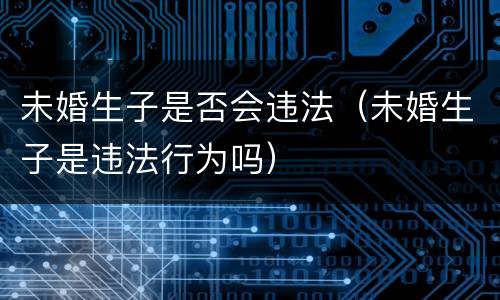 未婚生子是否会违法（未婚生子是违法行为吗）