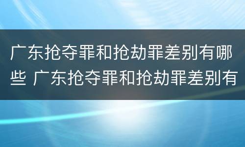 广东抢夺罪和抢劫罪差别有哪些 广东抢夺罪和抢劫罪差别有哪些呢