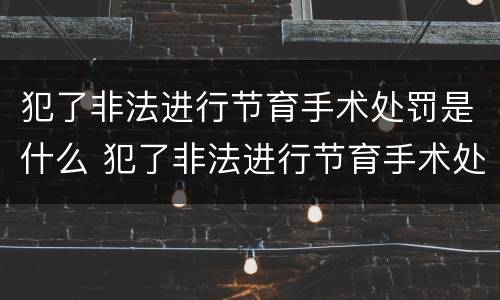 犯了非法进行节育手术处罚是什么 犯了非法进行节育手术处罚是什么罪