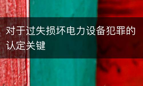 对于过失损坏电力设备犯罪的认定关键