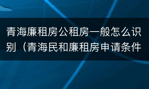 青海廉租房公租房一般怎么识别（青海民和廉租房申请条件）
