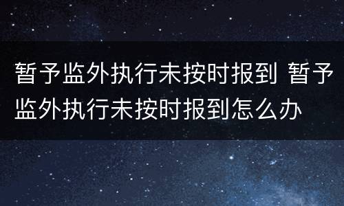 暂予监外执行未按时报到 暂予监外执行未按时报到怎么办