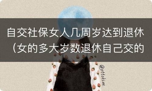 自交社保女人几周岁达到退休（女的多大岁数退休自己交的社保）