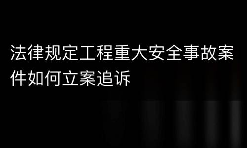 法律规定工程重大安全事故案件如何立案追诉