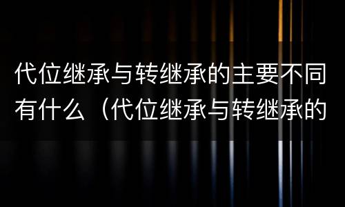 代位继承与转继承的主要不同有什么（代位继承与转继承的区别有哪些?）