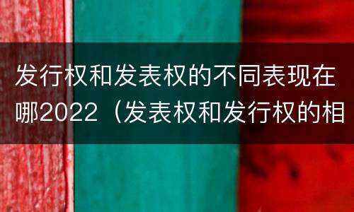 发行权和发表权的不同表现在哪2022（发表权和发行权的相同点）