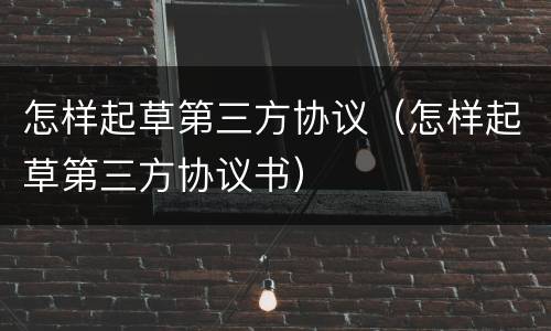 怎样起草第三方协议（怎样起草第三方协议书）